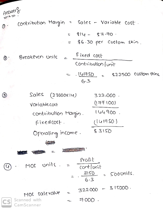 Answer: contribution Margin = Sales - Variable cost. = $14- $7.70 $6.30 per custom skin. 2. Breakeven units fixed cost contri