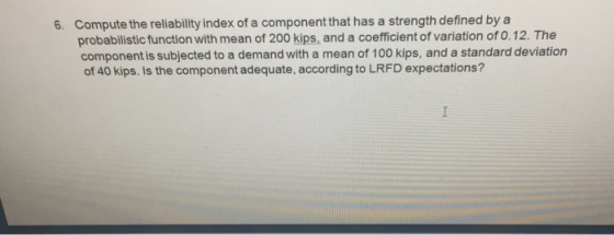 6. Compute the reliability index of a component that has a strength defined by a probabilistic function with mean of 200 kips