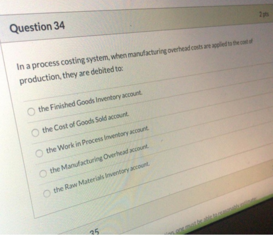 2 pts Question 34 In a process costing system, when manufacturing overhead costs are applied to the cost of production, they