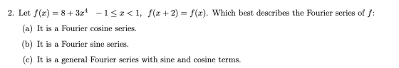 2. Let f(x) = 8 + 3x4 -1 5x<1, f(x+2) = f(x). Which best describes the Fourier series of f: (a) It is a Fourier cosine series