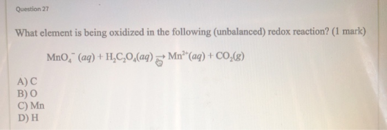 Question 27 What element is being oxidized in the following (unbalanced) redox reaction? (1 mark) Mno, (aq) +H,0,0,(aq) 5 Mn?