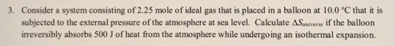 3. Consider a system consisting of 2.25 mole of ideal gas that is placed in a balloon at 10.0 °C that it is subjected to the