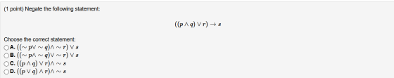 (1 point) Negate the following statement: ((p q) v r) +8 Choose the correct statement: OA. ((~ PV ~9)A ~r) Vs OB. ((~p~9) V~r