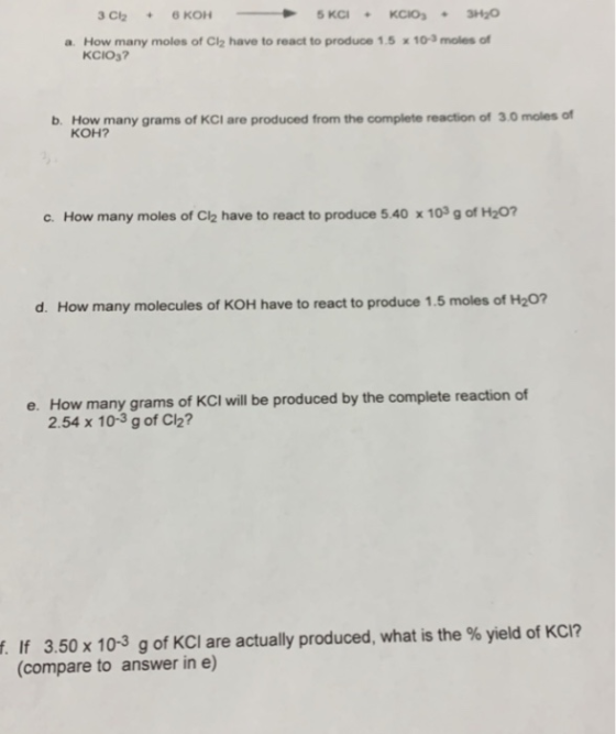 3 Cl2 + 6 KOH 5 KC - KCIOS - 3H30 a. How many moles of Cly have to react to produce 15 x 10 moles of KCIO3? b. How many grams