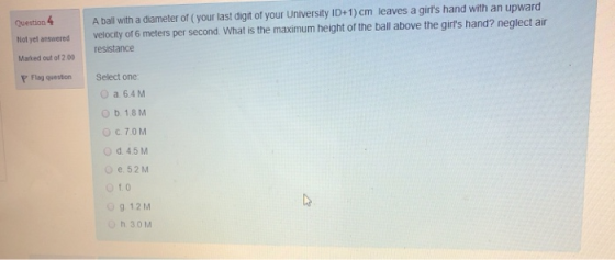 Question 4 A ball with a diameter of your last digit of your University ID+1) cm leaves a girls hand with an upward velocity