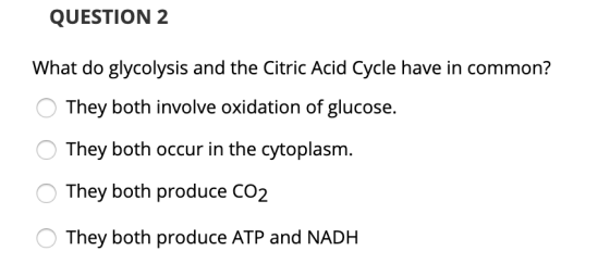 QUESTION 2 What do glycolysis and the Citric Acid Cycle have in common? O They both involve oxidation of glucose. O They both