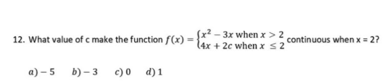 12. What value of c make the function f(x) = (x2 – 3x when x > 2 continuous when x = 2? 14x + 2c when x < 2 a)-5 b)-3 c) 0 d)