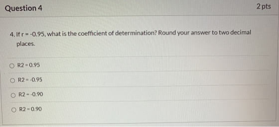 Question 4 2 pts 4. Ifr=-0.95, what is the coefficient of determination? Round your answer to two decimal places. O R2 -0.95