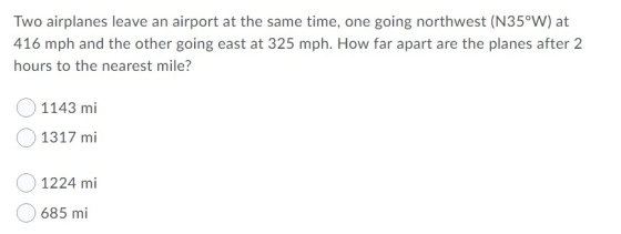 Two airplanes leave an airport at the same time, one going northwest (N35°W) at 416 mph and the other going east at 325 mph.