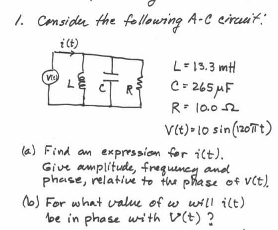 1. Consider the following A-C circuit: ¿(t) VE) & cT RE L=13,3 mH C=2650F R: 10.0 12 V(t)- 10 sin (1207Tt) (a) Find an expres