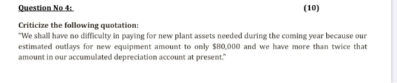 Question No 4: (10) Criticize the following quotation: We shall have no difficulty in paying for new plant assets needed dur