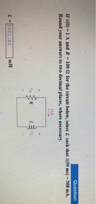 Question If i(0)-1 A and R-100 ? for the circuit below, select L such that i(50 ms)-368 mA. Round your answers to two decimal places, where necessary ?=15001:64 mH