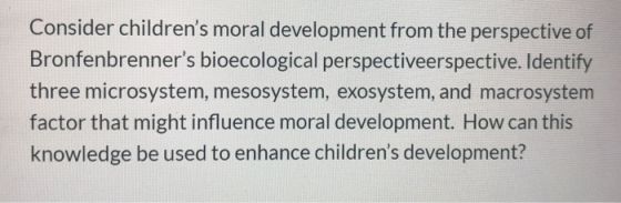 Consider childrens moral development from the perspective of Bronfenbrenners bioecological perspectiveerspective. Identify