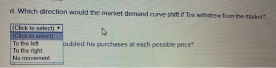d. Which direction would the market demand curve shift if Tex withdrew from the market? Click to select) (Click to select) To