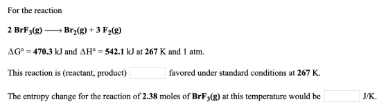 For the reaction 2 BrF3(g) - Br2(g) + 3 F2(g) AG° = 470.3 kJ and AH° = 542.1 kJ at 267 K and 1 atm. This reaction is (reactan