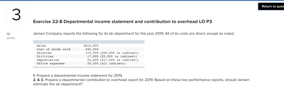 Return to ques Exercise 22-8 Departmental income statement and contribution to overhead LO P3 10 Jansen Company reports the f