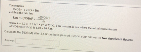 The reaction 2NOB → 2NO+ Br2 exhibits the rate law Rate = k[NOBr] = A[NOBr) A: where k = 1.0 x 10-5 M-1.5 at 25° C. This reac