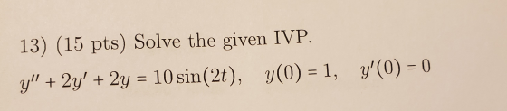 13) (15 pts) Solve the given IVP. y + 2y + 2y = 10 sin(2t), y(0) = 1, y(0) = 0