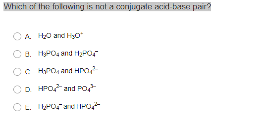 Which of the following is not a conjugate acid-base pair? A H20 and H30+ B. H3PO4 and H2PO4 C. H3PO4 and HPO42- D. HPO42- and