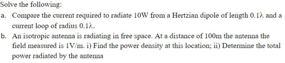 Solve the following: a. Compare the current required to radiate 10W from a Hertzian dipole of length 0.12 and a current loop