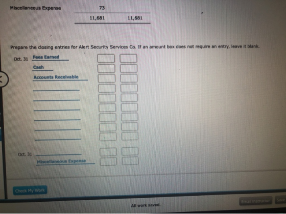 Miscellaneous Expense 73 11,681 11,681 Prepare the closing entries for Alert Security Services Co. If an amount box does not