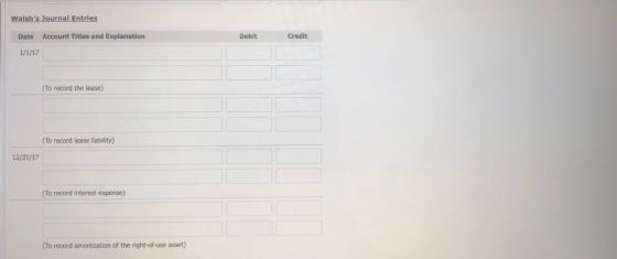 Walshs Journal Entries Date Account Titles and Explanation Debit Credit 1/1/17 (To record the lease) (To record lease liabil