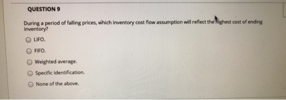 QUESTION 9 During a period of falling prices, which inventory cost flow assumption will reflect the highest cost of ending in