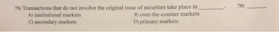 78) 78) Transactions that do not involve the original issue of securities take place in A) institutional markets B) over-the-
