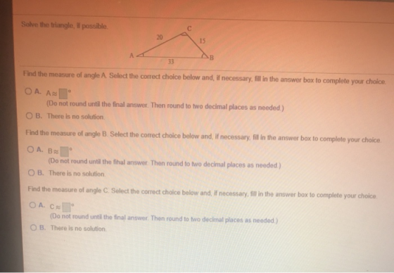 Solve the triangle, if possible. 20 15 А B 33 Find the measure of angle A Select the correct choice below and, if necessary,