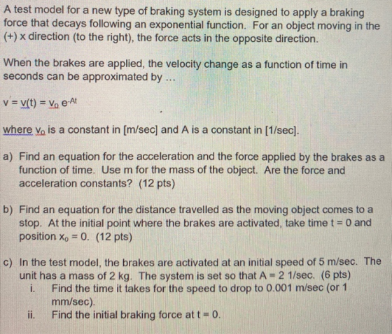 A test model for a new type of braking system is designed to apply a braking force that decays following an exponential funct
