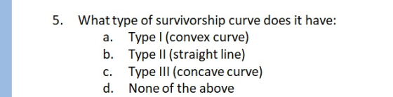5. What type of survivorship curve does it have: a. Type I (convex curve) b. Type II (straight line) C. Type III (concave cur