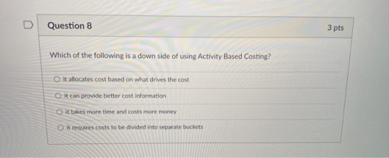 Question 8 3 pts Which of the following is a down side of using Activity Based Costing? O it allocates cost based on what dri