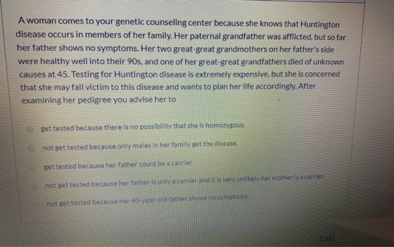 A woman comes to your genetic counseling center because she knows that Huntington disease occurs in members of her family. He