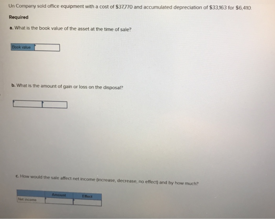 Un Company sold office equipment with a cost of $37,770 and accumulated depreciation of $33,163 for $6,410 Required a. What i
