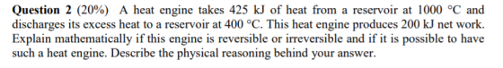 Question 2 (20%) A heat engine takes 425 kJ of heat from a reservoir at 1000 °C and discharges its excess heat to a reservoir