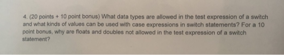 4. (20 points + 10 point bonus) What data types are allowed in the test expression of a switch and what kinds of values can b