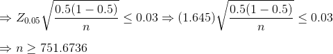 \\\Rightarrow Z_{0.05}\sqrt{\frac{0.5(1-0.5)}{n}}\leq 0.03 \Rightarrow (1.645)\sqrt{\frac{0.5(1-0.5)}{n}}\leq 0.03 \\ \\\Rightarrow n\geq 751.6736