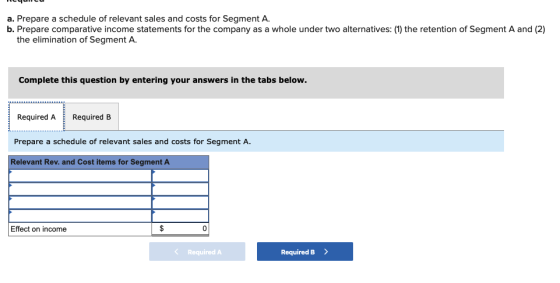 счиси a. Prepare a schedule of relevant sales and costs for Segment A. b. Prepare comparative income statements for the compa