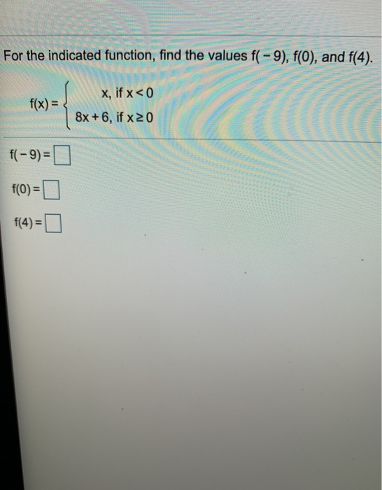 For the indicated function, find the values f(-9), f(0), and f(4). x, if x < 0 f(x) = 8x + 6, if x 20 f(- 9) = f(0) = f(4)=0