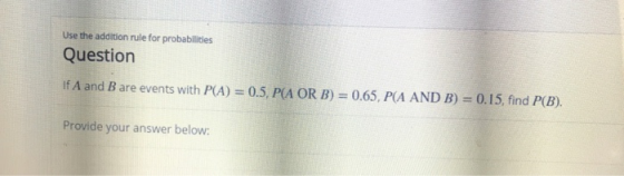 Use the addition rule for probabillities Question If A and B are events with P(A) =0.5, P(A OR B) = 0.65, P(A AND B) = 0.15,