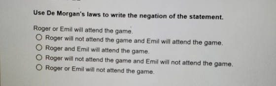 Use De Morgans laws to write the negation of the statement. Roger or Emil will attend the game. O Roger will not attend the