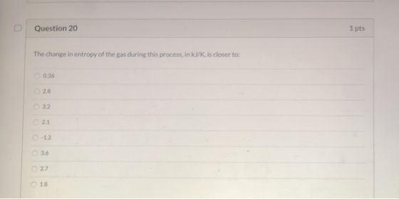 Question 20 1 pts The change in entropy of the gas during this process, in kJ/K, is closer to: 0.36 28 3.2 2.1 0-12 3.6 2.7 1