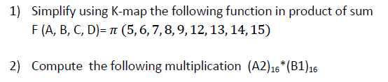1) Simplify using K-map the following function in product of sum F(A, B, C, D)=1 (5,6,7,8,9, 12, 13, 14, 15) 2) Compute the f