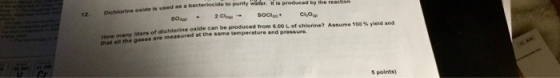e oxide is used as a bacteriocide to purity Water. it lo produced by the produced from 6.00 L of chlorine? Assume 100 % yield and oxide can be many hiter oare measured at the same tempersture and pressure. Cr 5 points)
