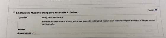 6. Calculated Numeric: Using Zero Rate table A Estima... Points: 15 Question Using Zero Rate table A Estimate the cash price