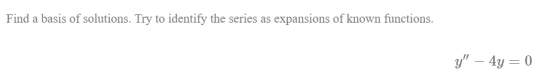 Find a basis of solutions. Try to identify the series as expansions of known functions. y – 4y= 0