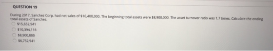 QUESTION 19 During 2017. Sanchez Corp. had net sales of $16,400,000. The beginning total assets were $8,900,000. The asset tu