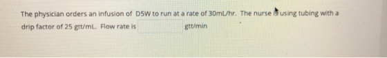 The physician orders an infusion of D5W to run at a rate of 30ml/hr. The nurse is using tubing with a drip factor of 25 gtt/m