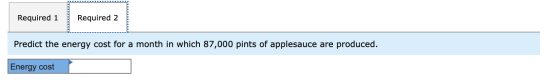 Required 1 Required 2 Predict the energy cost for a month in which 87,000 pints of applesauce are produced. Energy cost