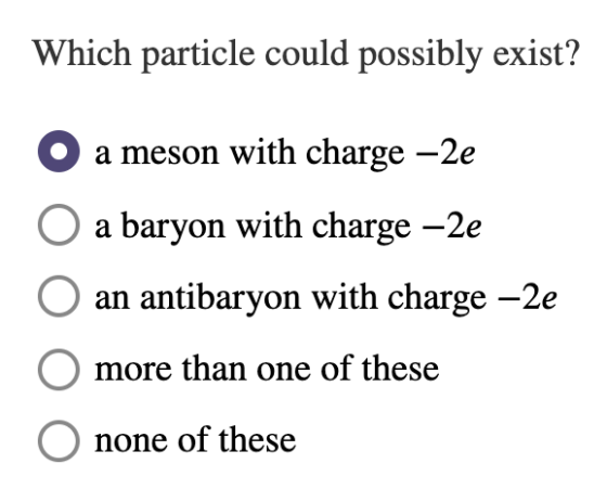 Which particle could possibly exist? a meson with charge -2e a baryon with charge –2e an antibaryon with charge –2e more than